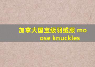 加拿大国宝级羽绒服 moose knuckles